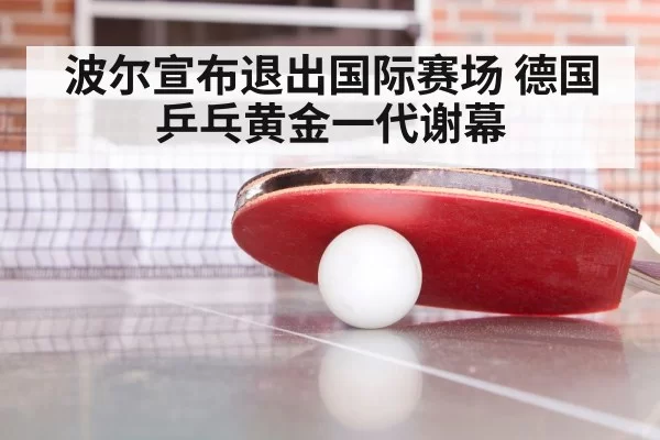 波尔宣布退出国际赛场 德国乒乓黄金一代谢幕