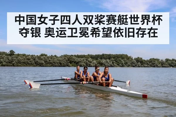 中国女子四人双桨赛艇世界杯夺银 奥运卫冕希望依旧存在(MKSports)