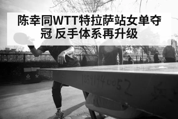 陈幸同WTT特拉萨站女单夺冠 反手体系再升级