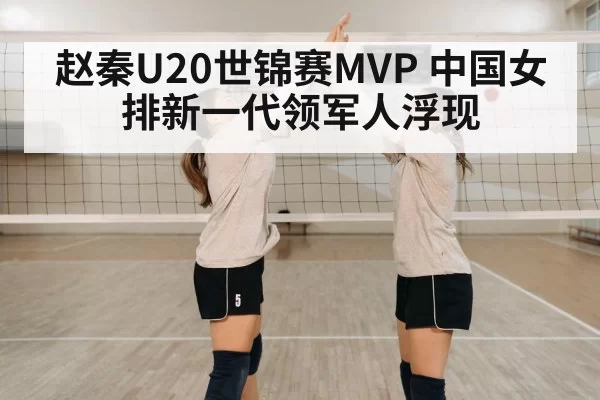 赵秦U20世锦赛MVP 中国女排新一代领军人浮现