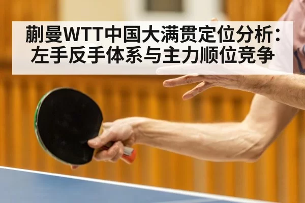 蒯曼WTT中国大满贯定位分析:左手反手体系与主力顺位竞争