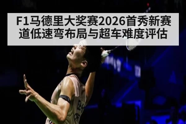 F1马德里大奖赛2026首秀新赛道低速弯布局与超车难度评估