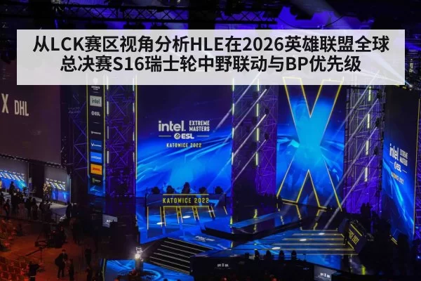 从LCK赛区视角分析HLE在2026英雄联盟全球总决赛S16瑞士轮中野联动与BP优先级(MKSports)